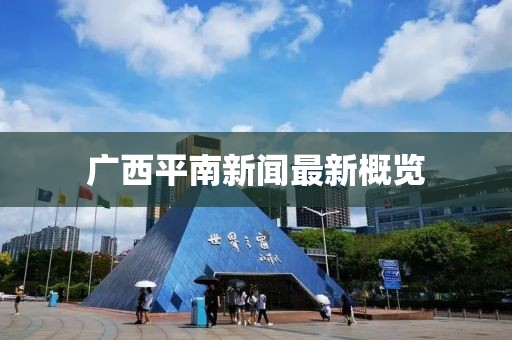 广西平南新闻最新概览