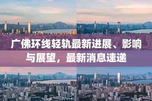 广佛环线轻轨最新进展、影响与展望，最新消息速递