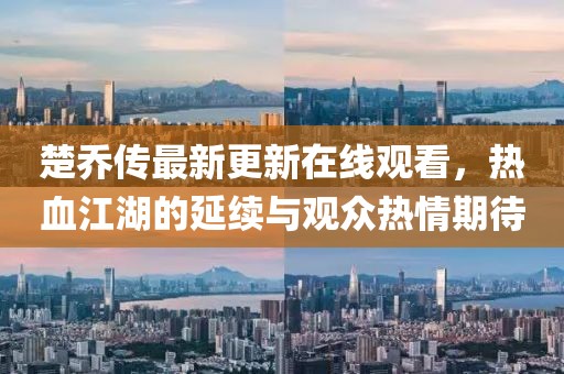楚乔传最新更新在线观看，热血江湖的延续与观众热情期待