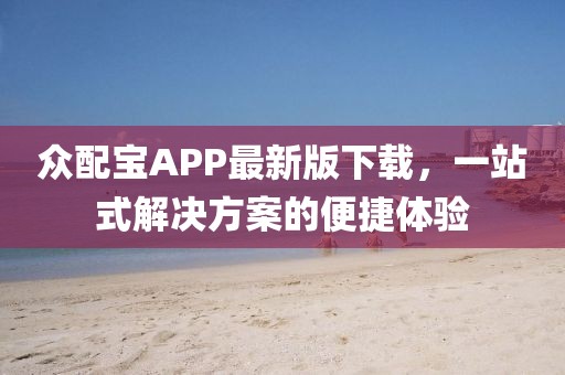 众配宝APP最新版下载，一站式解决方案的便捷体验