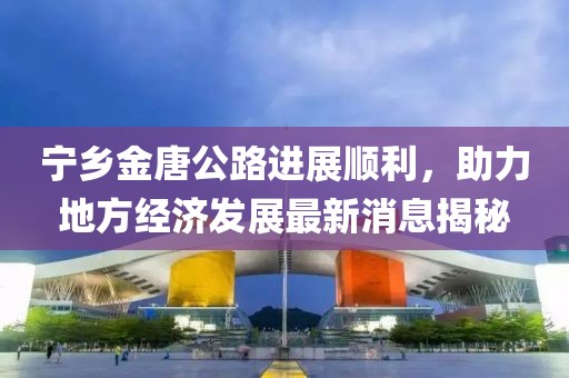 宁乡金唐公路进展顺利，助力地方经济发展最新消息揭秘