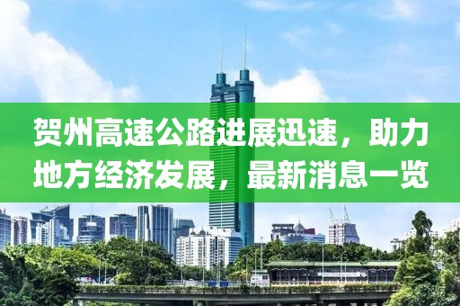 贺州高速公路进展迅速，助力地方经济发展，最新消息一览