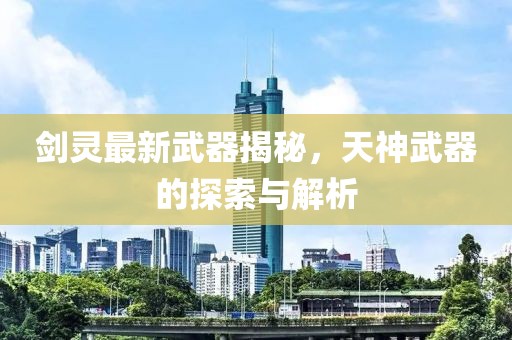 剑灵最新武器揭秘，天神武器的探索与解析