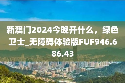 新澳门2024今晚开什么，绿色卫士_无障碍体验版FUF946.686.43