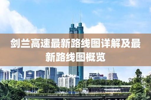 剑兰高速最新路线图详解及最新路线图概览