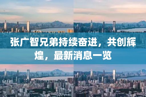 张广智兄弟持续奋进，共创辉煌，最新消息一览