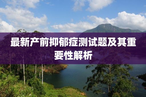 最新产前抑郁症测试题及其重要性解析