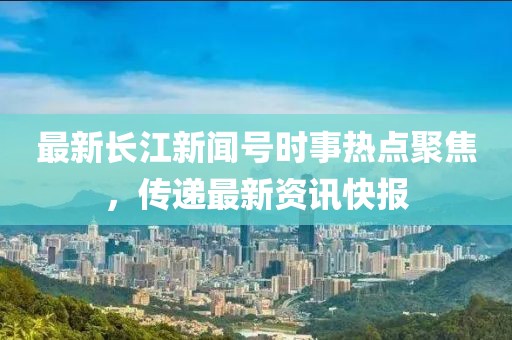 最新长江新闻号时事热点聚焦，传递最新资讯快报