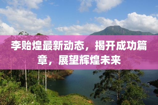 李贻煌最新动态，揭开成功篇章，展望辉煌未来