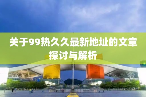 关于99热久久最新地址的文章探讨与解析