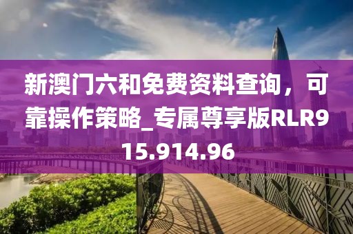 新澳门六和免费资料查询，可靠操作策略_专属尊享版RLR915.914.96