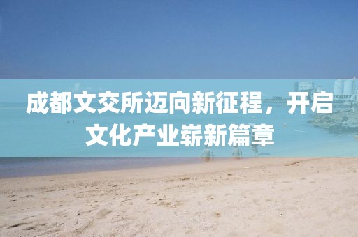 成都文交所迈向新征程，开启文化产业崭新篇章