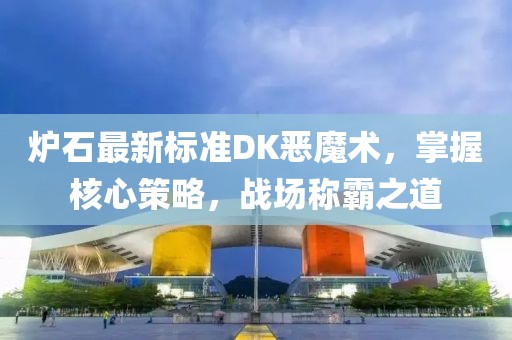 炉石最新标准DK恶魔术，掌握核心策略，战场称霸之道
