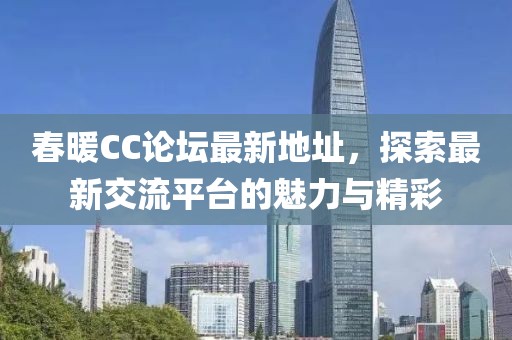 春暖CC论坛最新地址，探索最新交流平台的魅力与精彩