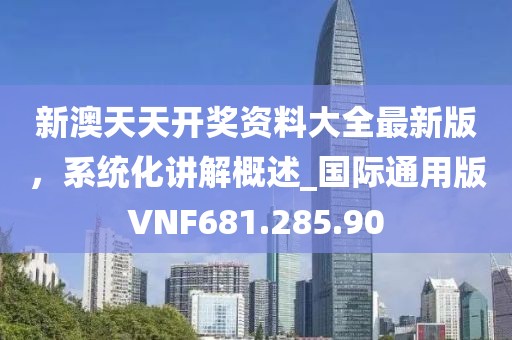 新澳天天开奖资料大全最新版，系统化讲解概述_国际通用版VNF681.285.90