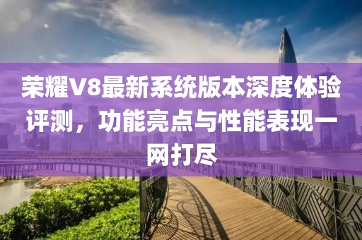 荣耀V8最新系统版本深度体验评测，功能亮点与性能表现一网打尽