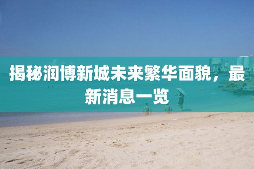 揭秘润博新城未来繁华面貌，最新消息一览