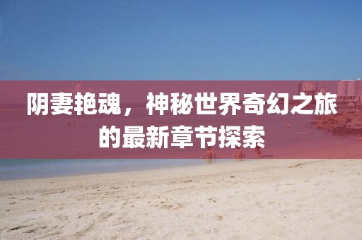阴妻艳魂，神秘世界奇幻之旅的最新章节探索