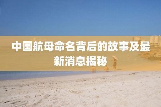 中国航母命名背后的故事及最新消息揭秘