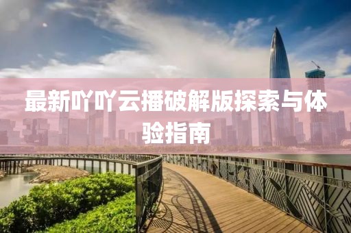 最新吖吖云播破解版探索与体验指南