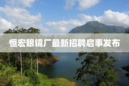 恒宏眼镜厂最新招聘启事发布
