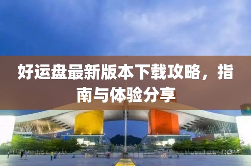 好运盘最新版本下载攻略，指南与体验分享