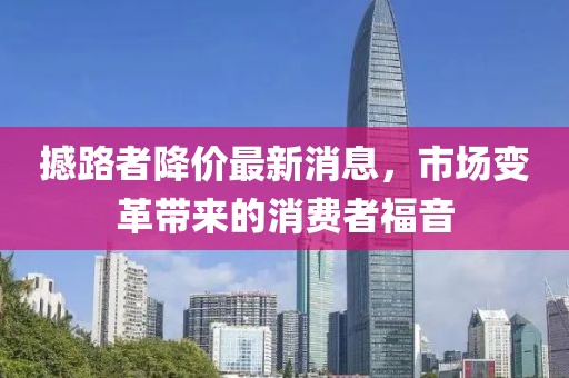 撼路者降价最新消息，市场变革带来的消费者福音