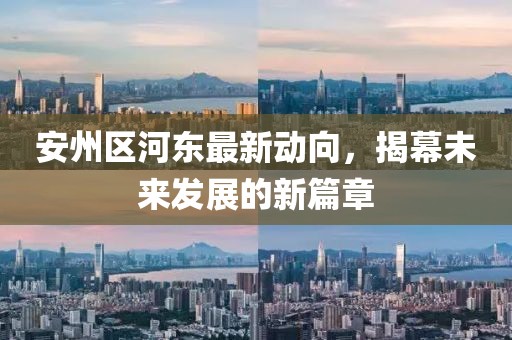 安州区河东最新动向，揭幕未来发展的新篇章