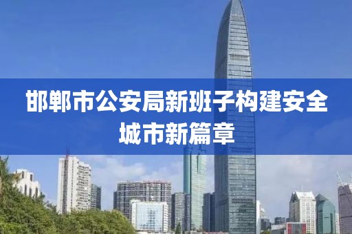 邯郸市公安局新班子构建安全城市新篇章