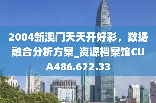 2004新澳门天天开好彩，数据融合分析方案_资源档案馆CUA486.672.33