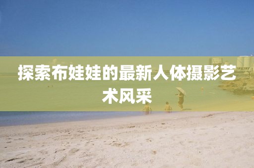 探索布娃娃的最新人体摄影艺术风采