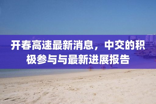 开春高速最新消息，中交的积极参与与最新进展报告
