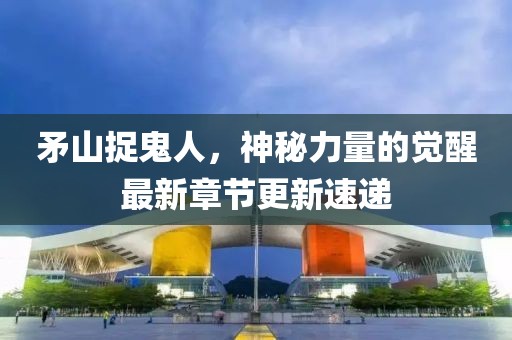 矛山捉鬼人，神秘力量的觉醒最新章节更新速递