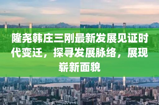 隆尧韩庄三刚最新发展见证时代变迁，探寻发展脉络，展现崭新面貌