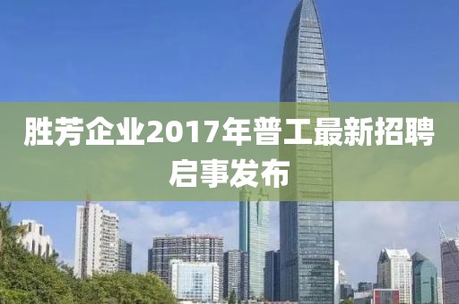 胜芳企业2017年普工最新招聘启事发布