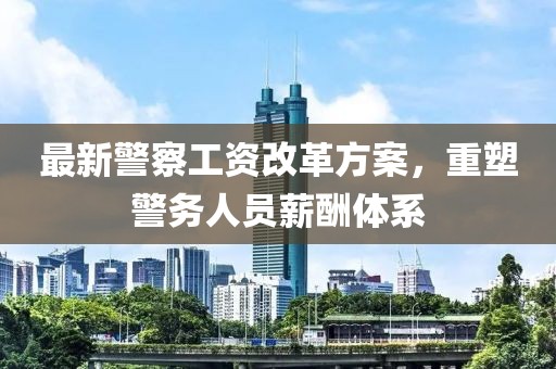 最新警察工资改革方案，重塑警务人员薪酬体系