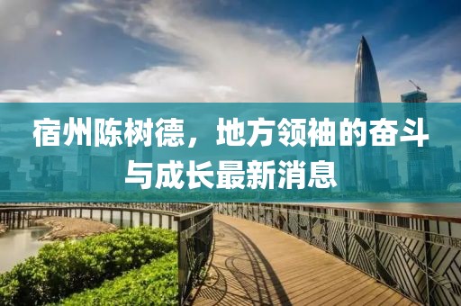 宿州陈树德，地方领袖的奋斗与成长最新消息