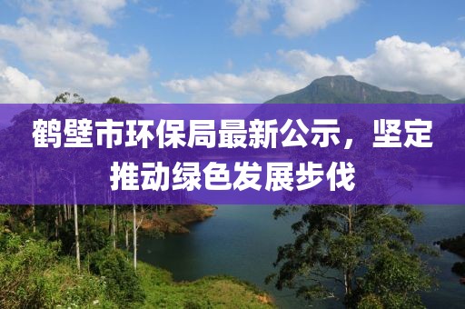 鹤壁市环保局最新公示，坚定推动绿色发展步伐