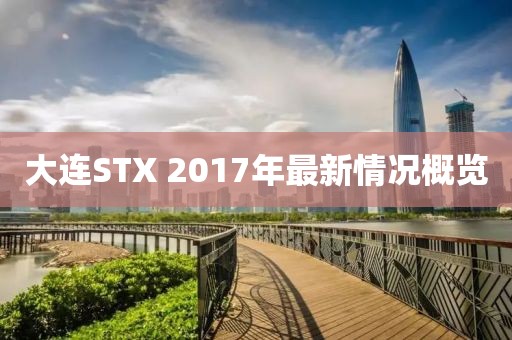 大连STX 2017年最新情况概览