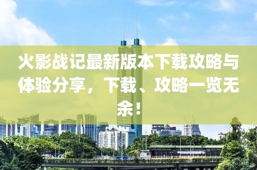 火影战记最新版本下载攻略与体验分享，下载、攻略一览无余！