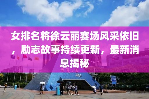 女排名将徐云丽赛场风采依旧，励志故事持续更新，最新消息揭秘