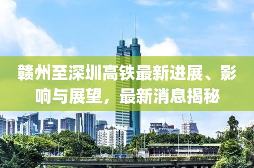 赣州至深圳高铁最新进展、影响与展望，最新消息揭秘