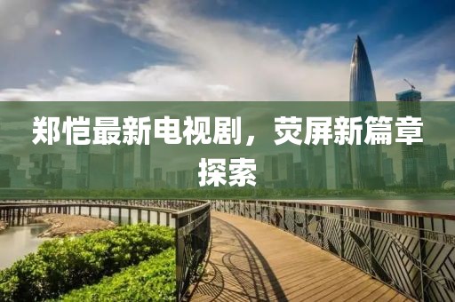 郑恺最新电视剧，荧屏新篇章探索