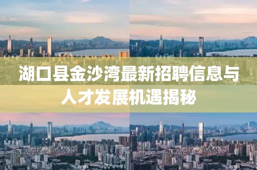 湖口县金沙湾最新招聘信息与人才发展机遇揭秘