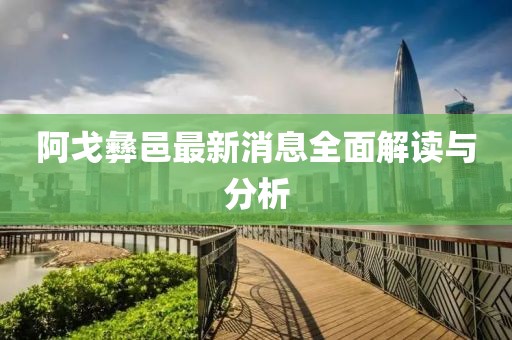 阿戈彝邑最新消息全面解读与分析