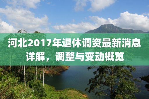 河北2017年退休调资最新消息详解，调整与变动概览