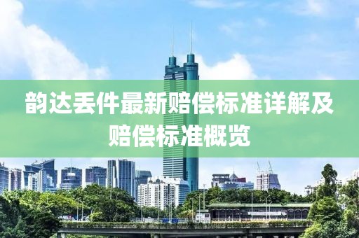 韵达丢件最新赔偿标准详解及赔偿标准概览