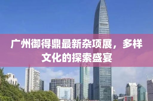 广州御得鼎最新杂项展，多样文化的探索盛宴
