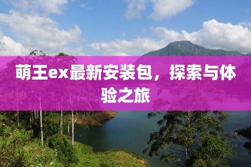 萌王ex最新安装包，探索与体验之旅