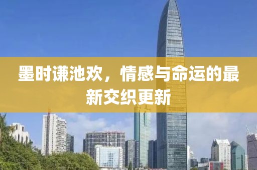 墨时谦池欢，情感与命运的最新交织更新